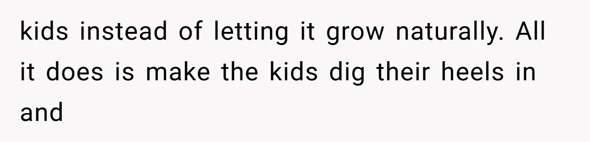 kids instead of letting it grow naturally. All it does is make the kids dig their heels in and
