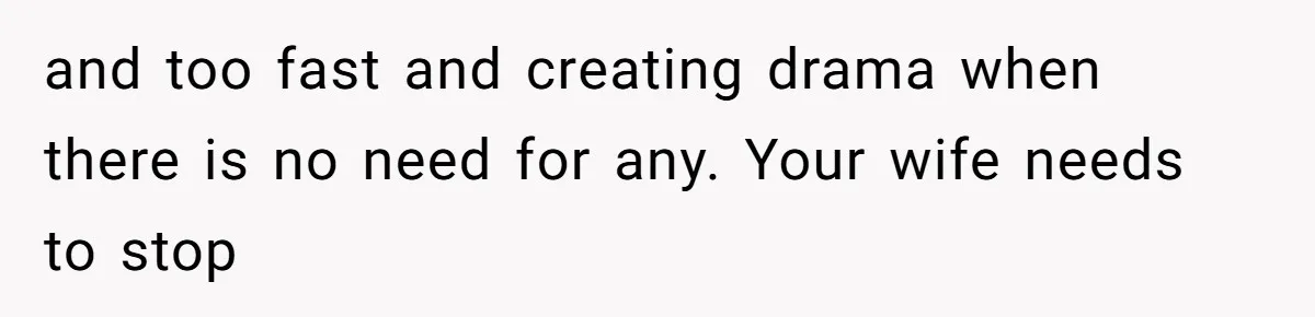 and too fast and creating drama when there is no need for any. Your wife needs to stop
