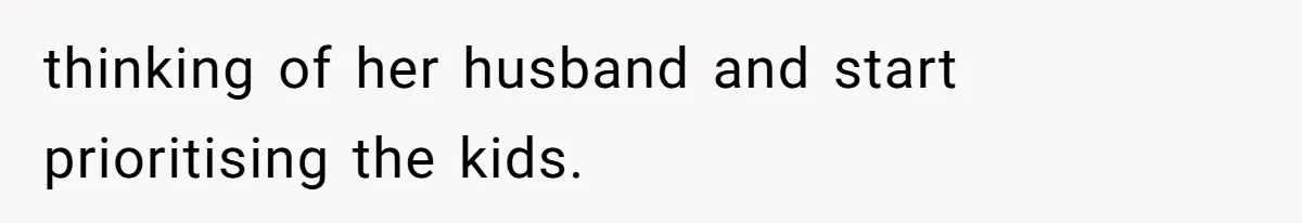 thinking of her husband and start prioritising the kids.
