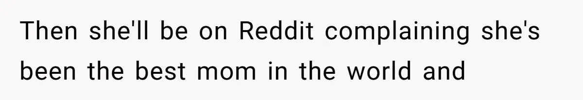 Then she'll be on Reddit complaining she's been the best mom in the world and