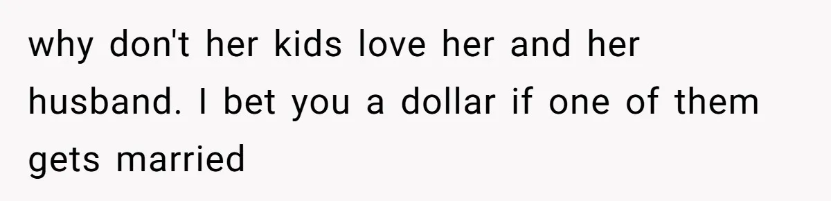 why don't her kids love her and her husband. I bet you a dollar if one of them gets married