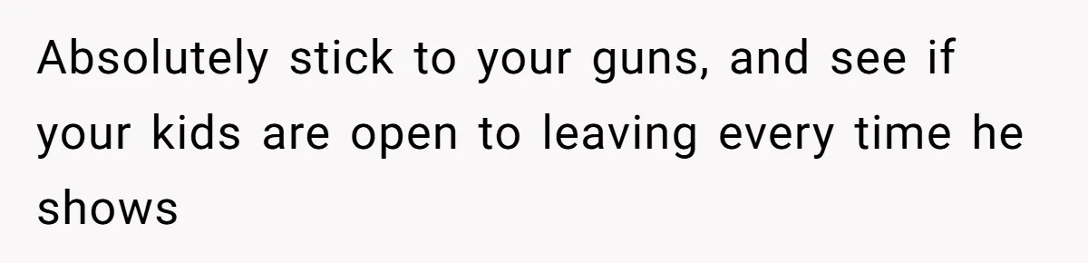 Absolutely stick to your guns, and see if your kids are open to leaving every time he shows