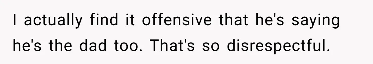 I actually find it offensive that he's saying he's the dad too. That's so disrespectful.