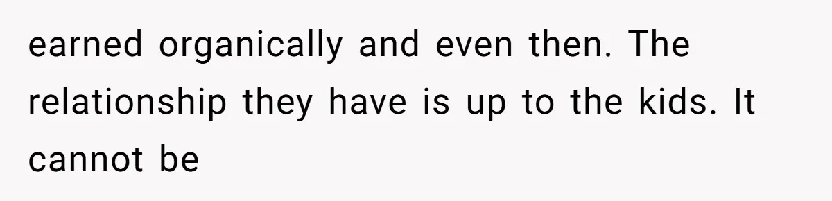 earned organically and even then. The relationship they have is up to the kids. It cannot be
