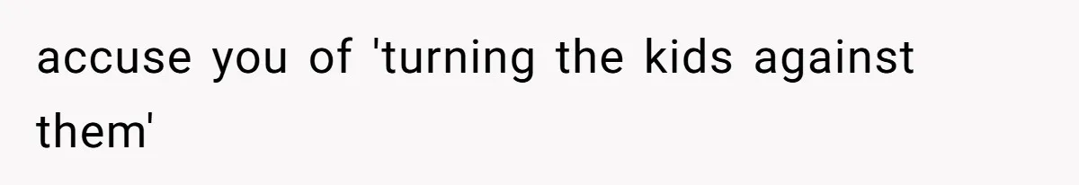 accuse you of 'turning the kids against them'