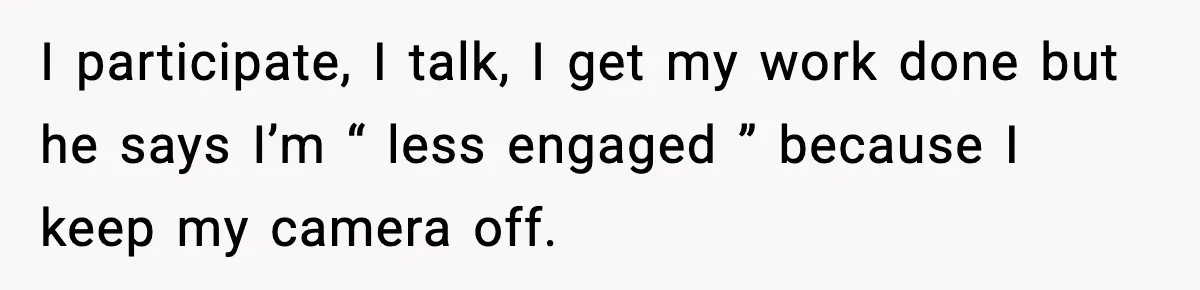 I participate, I talk, I get my work done but he says I’m “ less engaged ” because I keep my camera off.