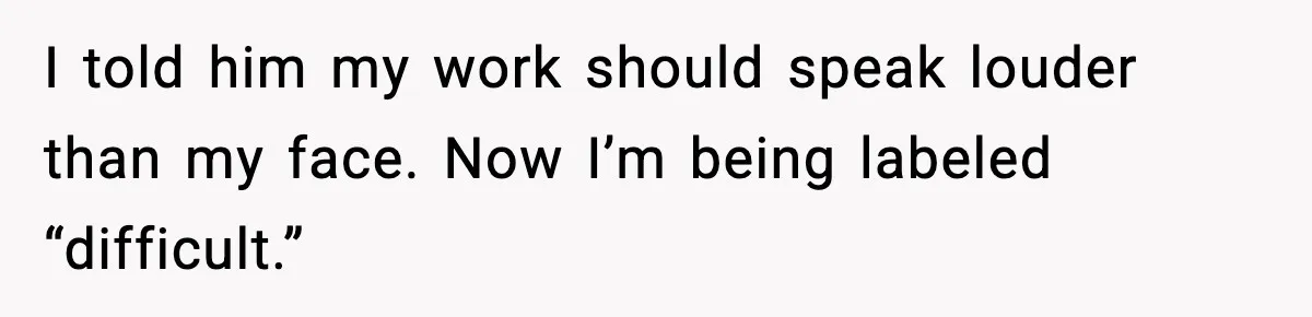 I told him my work should speak louder than my face. Now I’m being labeled “difficult.”
