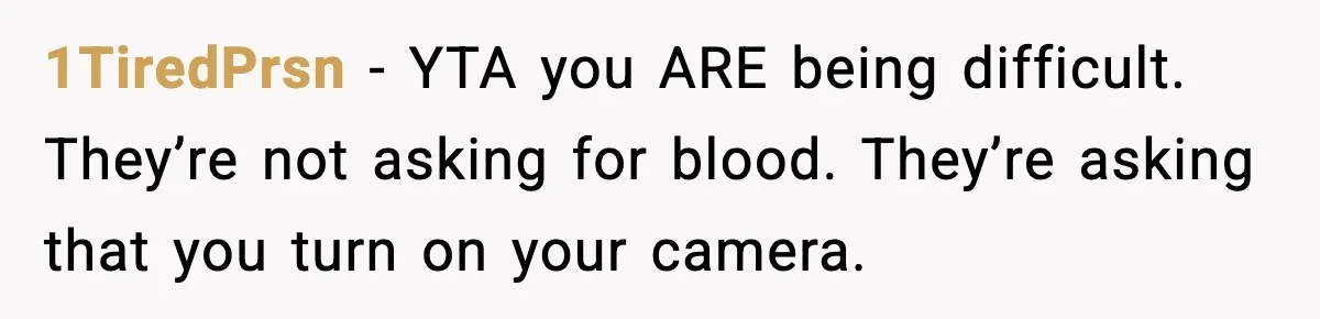 1TiredPrsn − YTA you ARE being difficult. They’re not asking for blood. They’re asking that you turn on your camera.