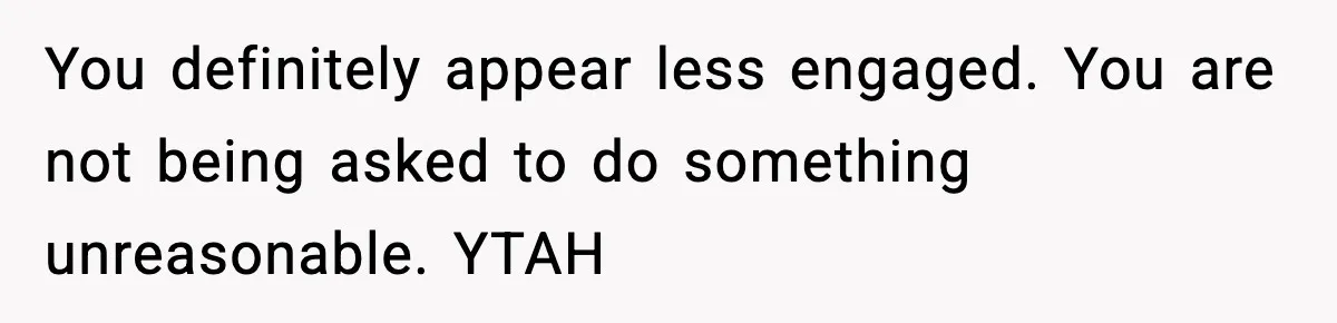 You definitely appear less engaged. You are not being asked to do something unreasonable. YTAH