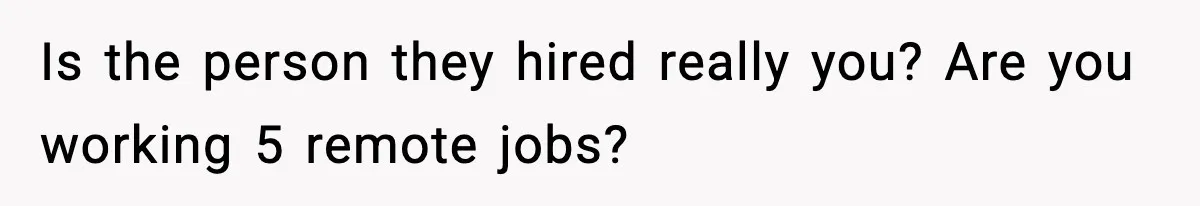 Is the person they hired really you? Are you working 5 remote jobs?
