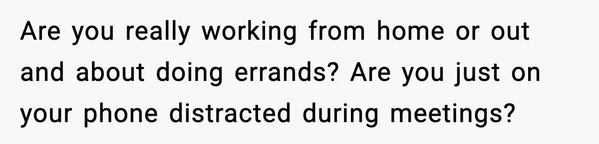 Are you really working from home or out and about doing errands? Are you just on your phone distracted during meetings?
