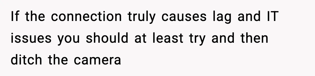 If the connection truly causes lag and IT issues you should at least try and then ditch the camera