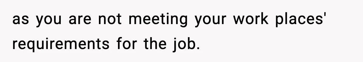 as you are not meeting your work places' requirements for the job.
