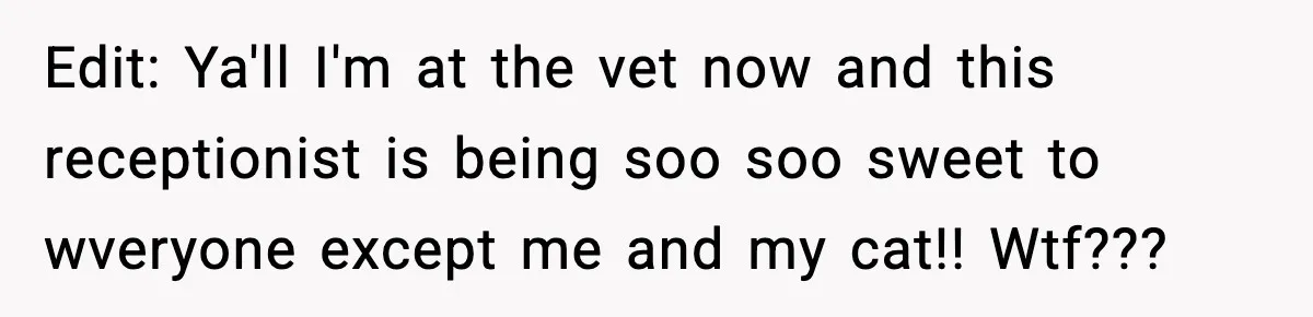 Vet Receptionist Blames the Doctor for Every Mistake, Now One Cat Owner Wants the Truth to Come Out Edit: Ya'll I'm at the vet now and this receptionist is being soo soo sweet to wveryone except me and my cat!! Wtf???