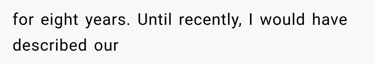 for eight years. Until recently, I would have described our