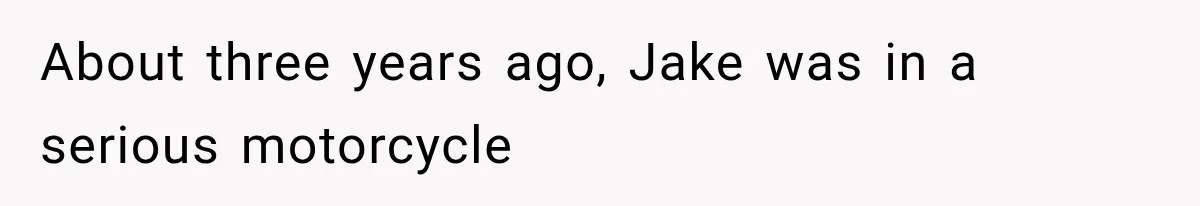 About three years ago, Jake was in a serious motorcycle
