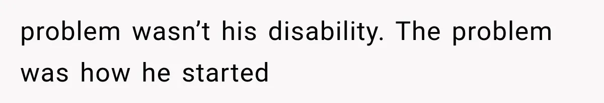 problem wasn’t his disability. The problem was how he started