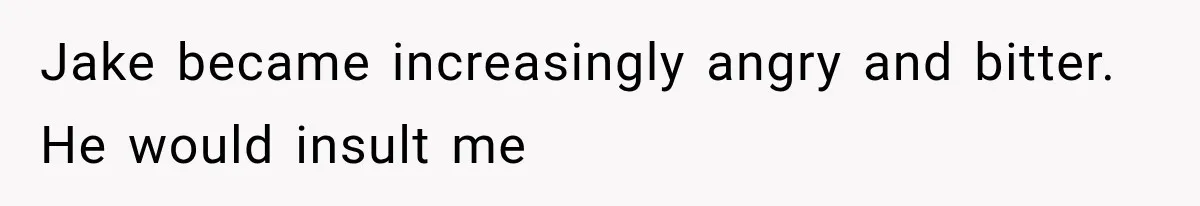 Jake became increasingly angry and bitter. He would insult me