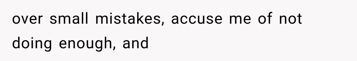 over small mistakes, accuse me of not doing enough, and