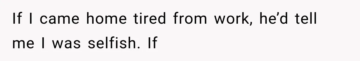 If I came home tired from work, he’d tell me I was selfish. If