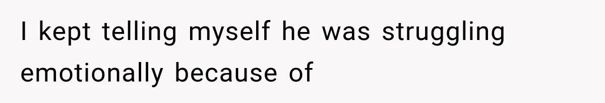 I kept telling myself he was struggling emotionally because of