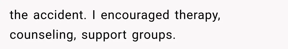 the accident. I encouraged therapy, counseling, support groups.