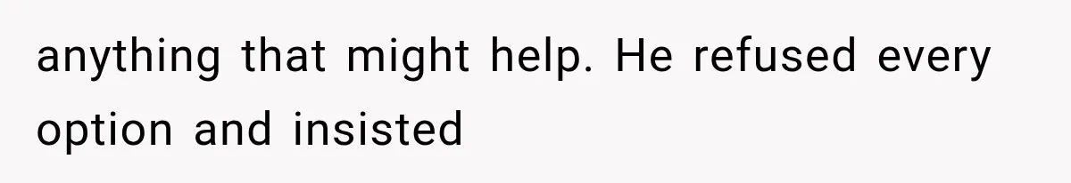 anything that might help. He refused every option and insisted