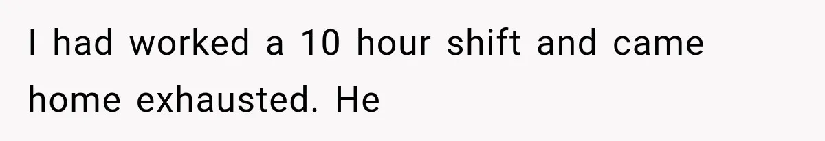 I had worked a 10 hour shift and came home exhausted. He