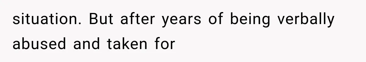 situation. But after years of being verbally abused and taken for