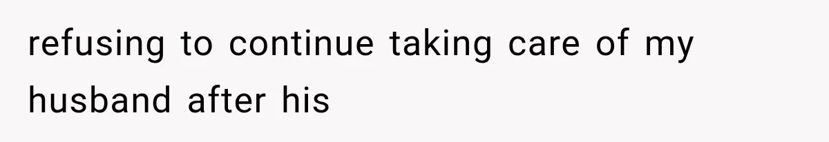 refusing to continue taking care of my husband after his