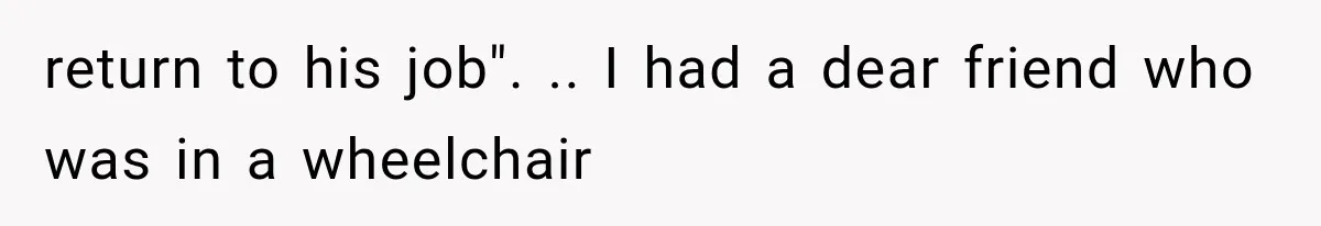 return to his job". .. I had a dear friend who was in a wheelchair