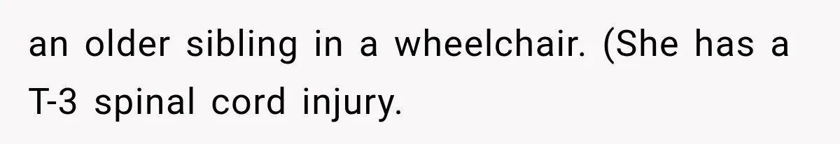 an older sibling in a wheelchair. (She has a T-3 spinal cord injury.