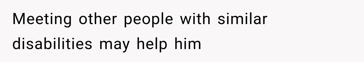 Meeting other people with similar disabilities may help him