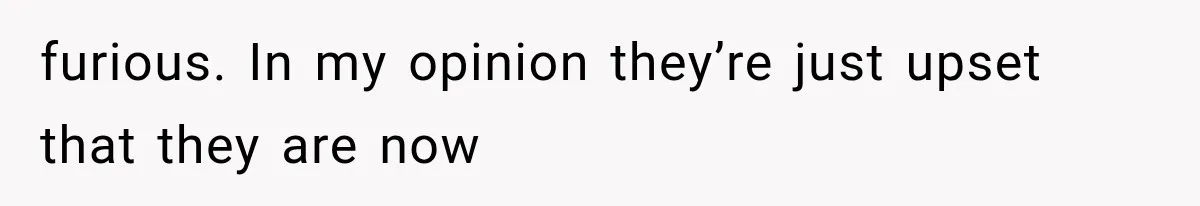 furious. In my opinion they’re just upset that they are now