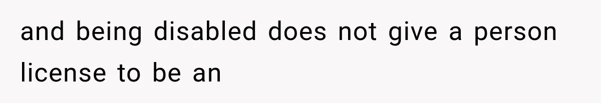 and being disabled does not give a person license to be an