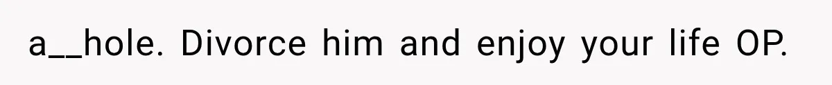 a__hole. Divorce him and enjoy your life OP.