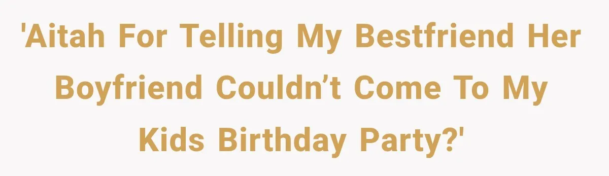 'AITAH For telling my bestfriend her boyfriend couldn’t come to my KIDS birthday party?'