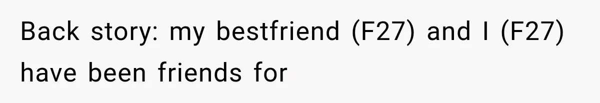 Back story: my bestfriend (F27) and I (F27) have been friends for