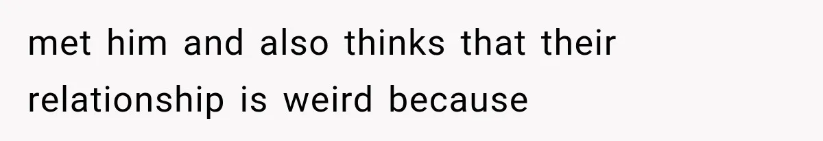 met him and also thinks that their relationship is weird because