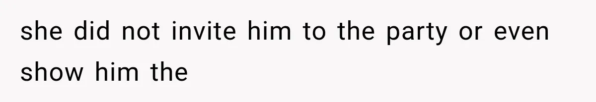 she did not invite him to the party or even show him the