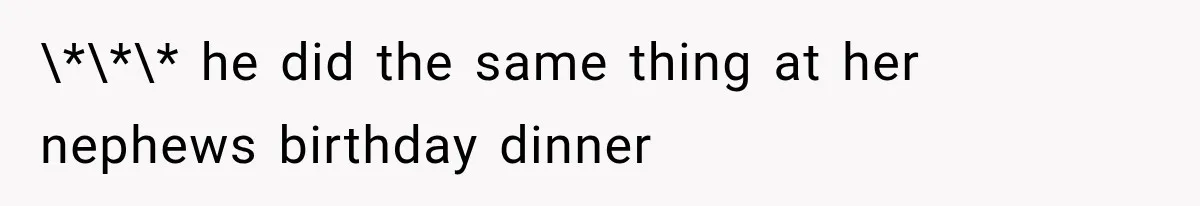 \*\*\* he did the same thing at her nephews birthday dinner