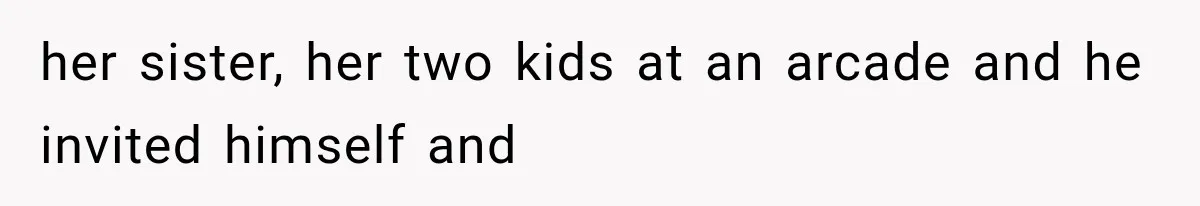 her sister, her two kids at an arcade and he invited himself and