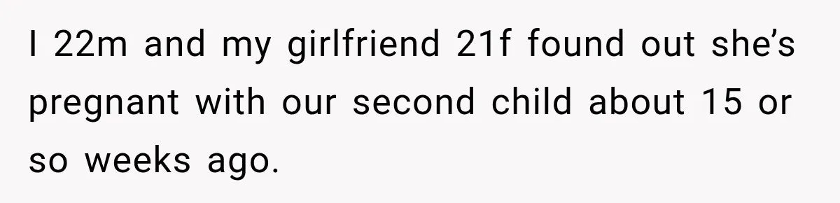 I 22m and my girlfriend 21f found out she’s pregnant with our second child about 15 or so weeks ago.