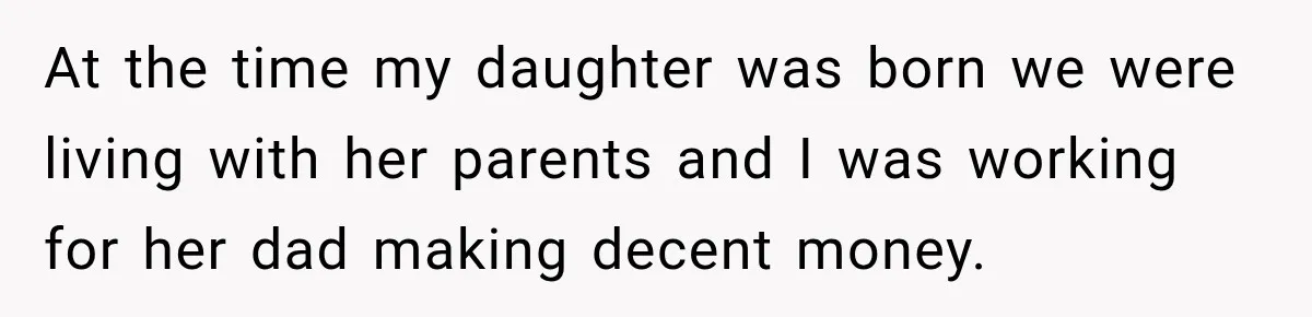 At the time my daughter was born we were living with her parents and I was working for her dad making decent money.
