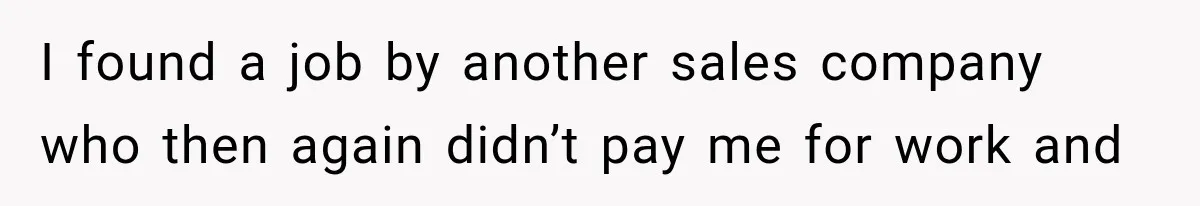 I found a job by another sales company who then again didn’t pay me for work and