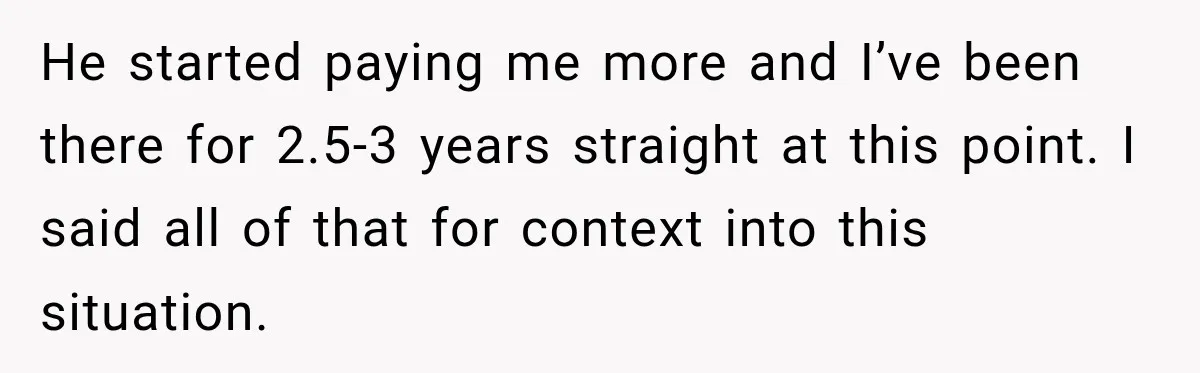 He started paying me more and I’ve been there for 2.5-3 years straight at this point. I said all of that for context into this situation.