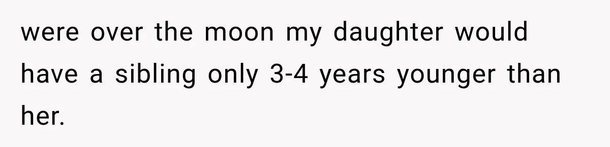 were over the moon my daughter would have a sibling only 3-4 years younger than her.