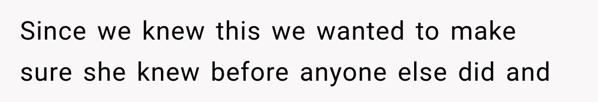 Since we knew this we wanted to make sure she knew before anyone else did and