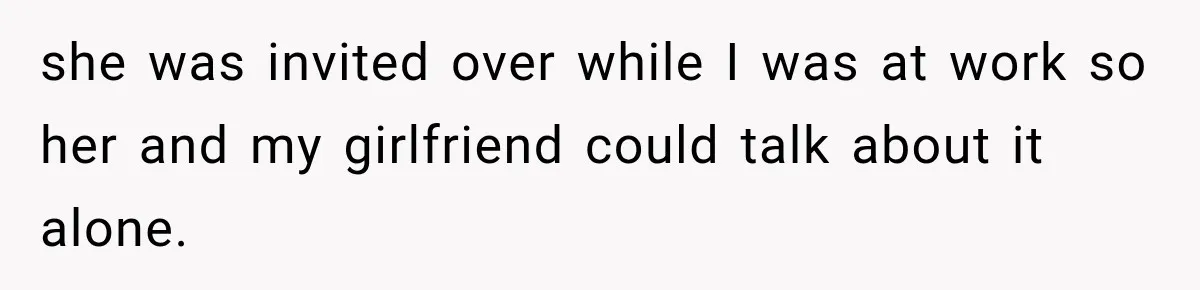 she was invited over while I was at work so her and my girlfriend could talk about it alone.