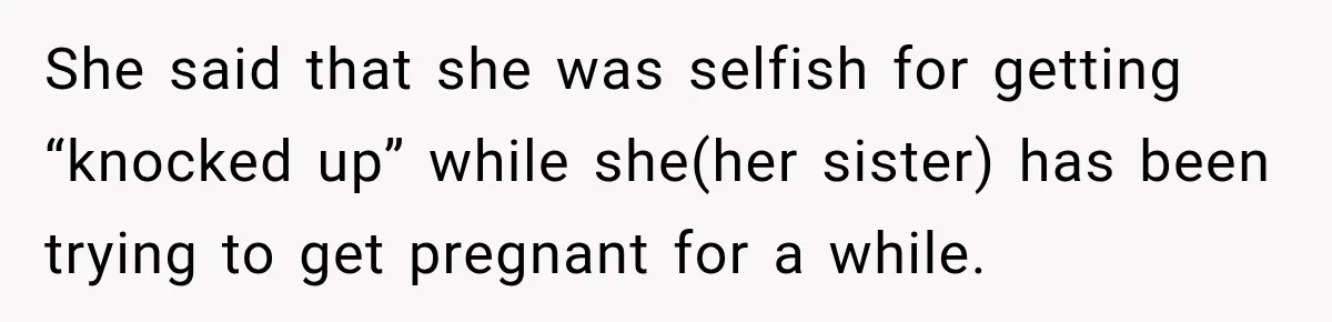 She said that she was selfish for getting “knocked up” while she(her sister) has been trying to get pregnant for a while.
